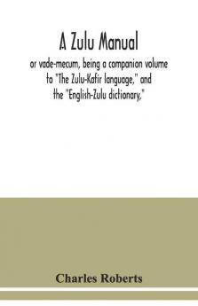 A Zulu Manual Or Vade-Mecum Being A Companion Volume To "The Zulu-Kafir Language" And The "English-Zulu Dictionary"