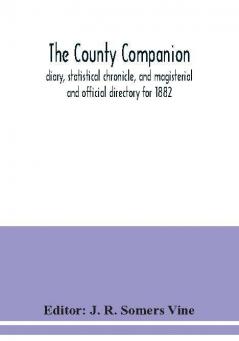 The County companion diary statistical chronicle and magisterial and official directory for 1882