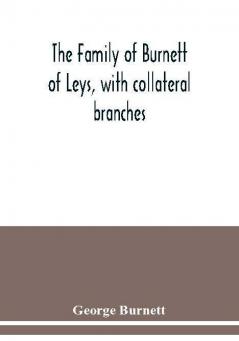 The family of Burnett of Leys with collateral branches