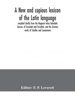 A new and copious lexicon of the Latin language compiled chiefly from the Magnum totius latinitatis lexicon of Facciolati and Forcellini and the German works of Scheller and Luenemann
