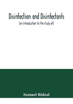 Disinfection and disinfectants (an introduction to the study of) together with an account of the chemical substances used as antiseptics and preservatives