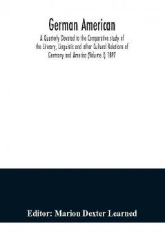 German American. A Quarterly Devoted to the Comparative study of the Literary Linguistic and other Cultural Relations of Germany and America (Volume I) 1897