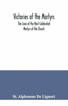 Victories Of The Martyrs; The Lives Of The Most Celebrated Martyrs Of The Church