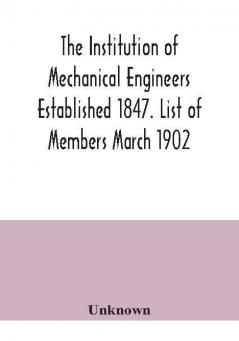 The Institution of Mechanical Engineers Established 1847. List of Members March 1902.