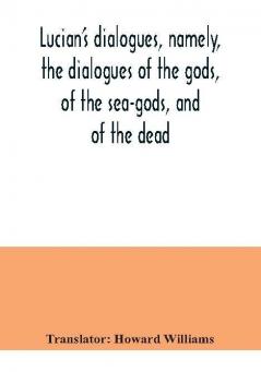 Lucian's dialogues namely the dialogues of the gods of the sea-gods and of the dead; Zeus the tragedian the ferry-boat etc