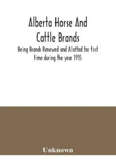 Alberta horse and cattle brands; Being Brands Renewed and Allotted for first time during the year 1915