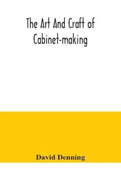 The art and craft of cabinet-making a practical handbook to the construction of cabinet furniture the use of tools formation of joints hints on designing and setting out work veneering etc. together with a review of the development of furniture