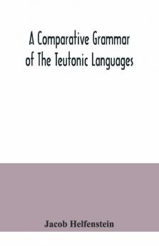 A Comparative Grammar Of The Teutonic Languages. Being At The Same Time A Historical Grammar Of The English Language. And Comprising Gothic Anglo-Saxon Early English Modern English Icelandic (Old Norse) Danish Swedish Old High German Middle High G