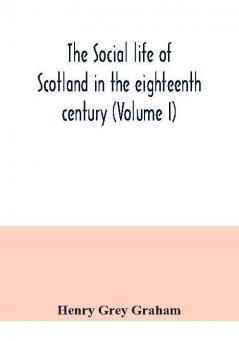 The social life of Scotland in the eighteenth century (Volume I)