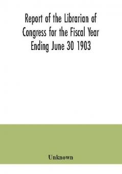 Report of the Librarian of Congress for the Fiscal Year Ending June 30 1903