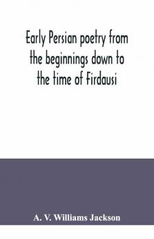 Early Persian Poetry From The Beginnings Down To The Time Of Firdausi