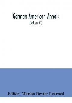 German American Annals; Continuation of the Quarterly Americana Germanica; A Monthly Devoted to the Comparative study of the Historical Literary Linguistic Educational and Commercial Relations of Germany and America (Volume VI)