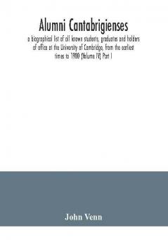 Alumni cantabrigienses; a biographical list of all known students graduates and holders of office at the University of Cambridge from the earliest times to 1900 (Volume IV) Part I.