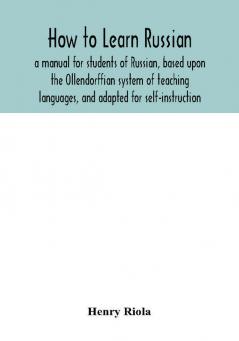 How to learn Russian a manual for students of Russian based upon the Ollendorffian system of teaching languages and adapted for self-instruction