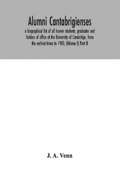 Alumni cantabrigienses; a biographical list of all known students graduates and holders of office at the University of Cambridge from the earliest times to 1900; (Volume I) Part II