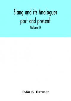 Slang and its analogues past and present. A dictionary historical and comparative of the heterodox speech of all classes of society for more than three hundred years. With synonyms in English French German Italian etc (Volume I)