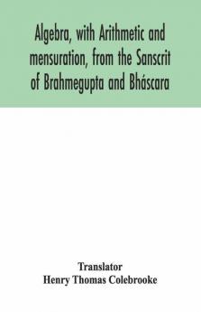 Algebra With Arithmetic And Mensuration From The Sanscrit Of Brahmegupta And Bháscara