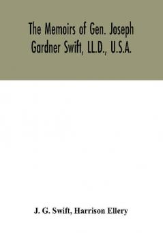 The memoirs of Gen. Joseph Gardner Swift LL.D. U.S.A. first graduate of the United States Military Academy West Point Chief Engineer U.S.A. from 1812-to 1818 1800-1865 : to which is added a genealogy of the family of Thomas Swift of Dorchester Mass. 1634