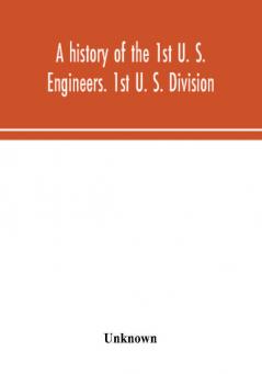 A history of the 1st U. S. Engineers. 1st U. S. Division