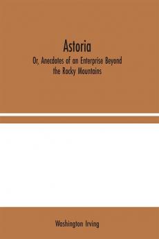 Astoria; Or Anecdotes of an Enterprise Beyond the Rocky Mountains