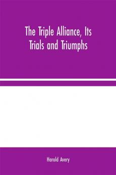 The Triple Alliance Its Trials and Triumphs