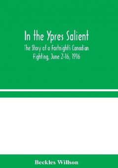 In the Ypres Salient : The Story of a Fortnight's Canadian Fighting June 2-16 1916