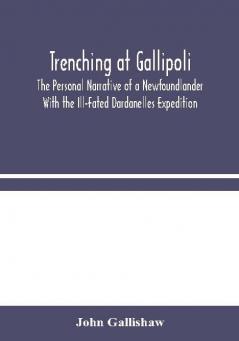 Trenching at Gallipoli : The Personal Narrative of a Newfoundlander With the Ill-Fated Dardanelles Expedition