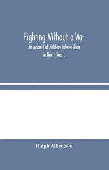 Fighting Without a War: An Account of Military Intervention in North Russia