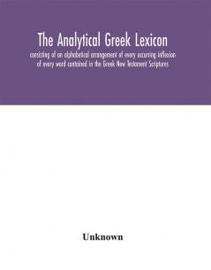 The analytical Greek lexicon; consisting of an alphabetical arrangement of every occurring inflexion of every word contained in the Greek New Testament Scriptures with a grammatical analysis of each word and lexicographical illustration of the meanings a complete series of paradigms with grammatical remarks and explanations