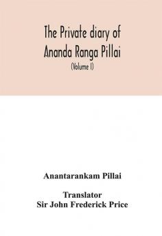 The Private diary of Ananda Ranga Pillai : dubash to Joseph François Dupleix a record of matters political historical social and personal from 1736 to 1761 (Volume I)