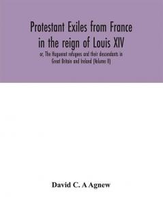 Protestant exiles from France in the reign of Louis XIV : or The Huguenot refugees and their descendants in Great Britain and Ireland (Volume II)