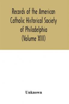 Records of the American Catholic Historical Society of Philadelphia (Volume XIII)