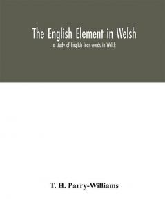 The English element in Welsh; a study of English loan-words in Welsh