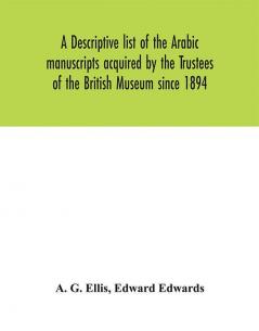 A descriptive list of the Arabic manuscripts acquired by the Trustees of the British Museum since 1894