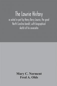 The Lowrie history : as acted in part by Henry Berry Lowrie the great North Carolina bandit with biographical sketch of his associates