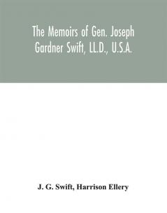 The memoirs of Gen. Joseph Gardner Swift LL.D. U.S.A. first graduate of the United States Military Academy West Point Chief Engineer U.S.A. from 1812-to 1818 1800-1865 : to which is added a genealogy of the family of Thomas Swift of Dorchester Mass. 1634