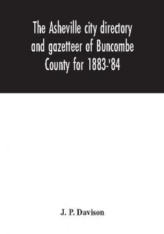 The Asheville city directory and gazetteer of Buncombe County for 1883-'84 : comprising a complete list of the citizens of Asheville with places of business and residence: Together with a list of Churches Schools Newspapers Societies and Associat