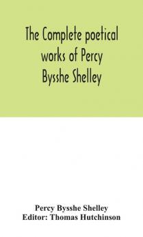 The complete poetical works of Percy Bysshe Shelley including materials never before printed in any edition of the poems