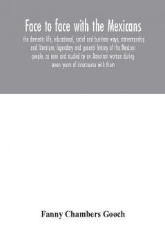 Face to face with the Mexicans: the domestic life educational social and business ways statesmanship and literature legendary and general history of the Mexican people as seen and studied by an American woman during seven years of intercourse wi