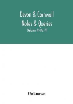 Devon & Cornwall notes & queries; a quarterly journal devoted to the local history biography and antiquities of the counties of Devon and Cornwall (Volume IV) Part V.