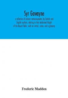 Syr Gawayne : a collection of ancient romance-poems by Scotish and English authors relating to that celebrated Knight of the Round Table ; with an introd. notes and a glossary