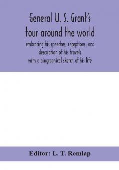 General U. S. Grant's tour around the world : embracing his speeches receptions and description of his travels : with a biographical sketch of his life