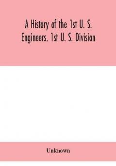 A history of the 1st U. S. Engineers. 1st U. S. Division