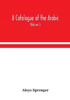 A catalogue of the Arabic Persian and Hindu'sta'ny manuscripts of the libraries of the King of Oudh (Volume I)