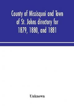 County of Missisquoi and Town of St. Johns directory for 1879 1880 and 1881 : containing a separate alphabetical directory of every town and village a farmers' directory and an advertisers' and subscribers' classified business directory for the C