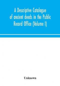 A descriptive catalogue of ancient deeds in the Public Record Office (Volume I)