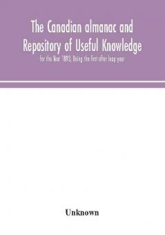 The Canadian almanac and Repository of Useful Knowledge for the Year 1893 Being the first after leap year