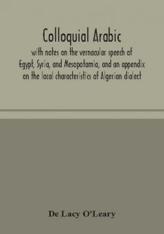 Colloquial Arabic; with notes on the vernacular speech of Egypt Syria and Mesopotamia and an appendix on the local characteristics of Algerian dialect