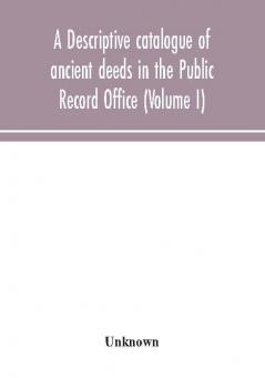 A descriptive catalogue of ancient deeds in the Public Record Office (Volume I)