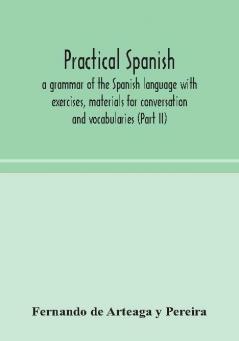 Practical Spanish a grammar of the Spanish language with exercises materials for conversation and vocabularies (Part II)